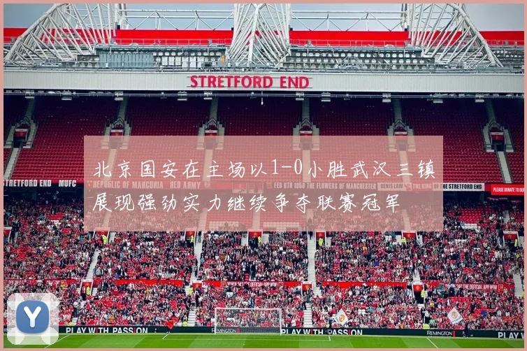 北京国安在主场以1-0小胜武汉三镇展现强劲实力继续争夺联赛冠军