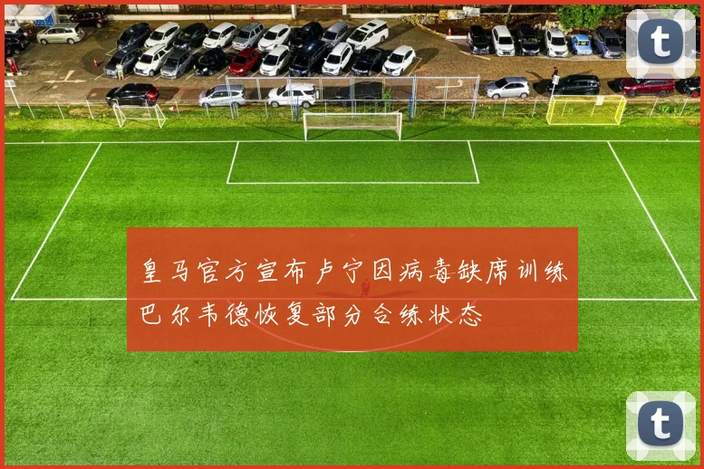 皇马官方宣布卢宁因病毒缺席训练巴尔韦德恢复部分合练状态