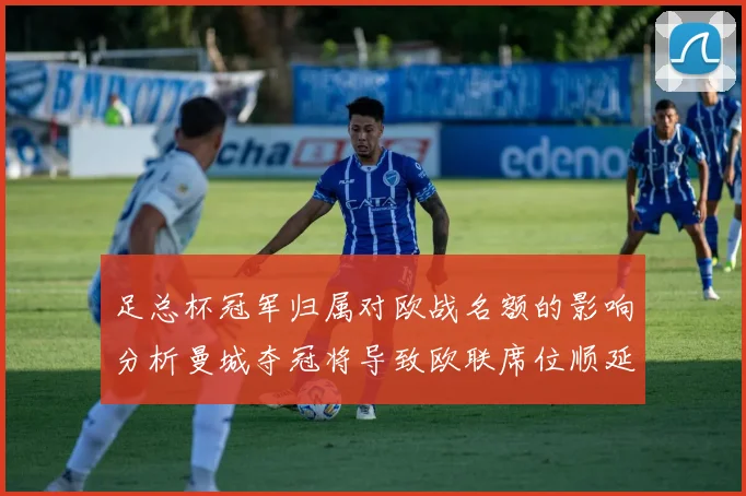 足总杯冠军归属对欧战名额的影响分析曼城夺冠将导致欧联席位顺延