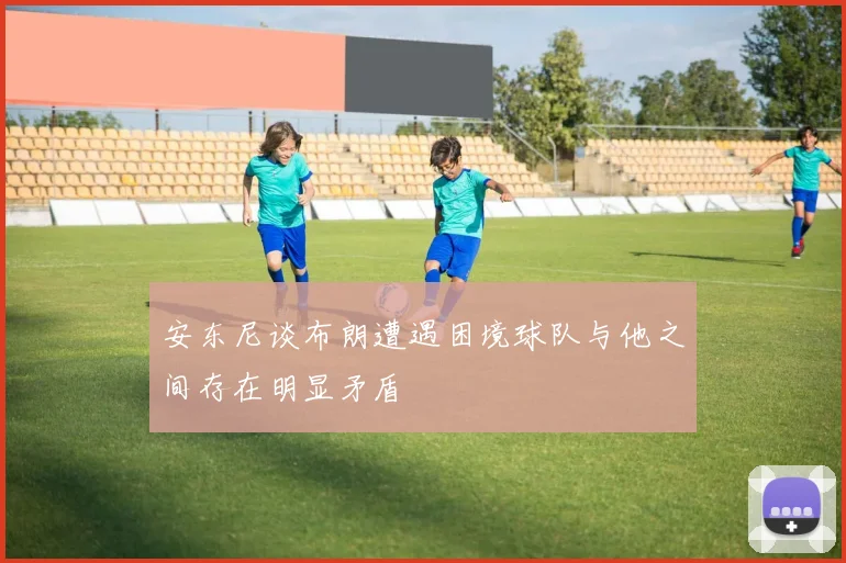 安东尼谈布朗遭遇困境球队与他之间存在明显矛盾
