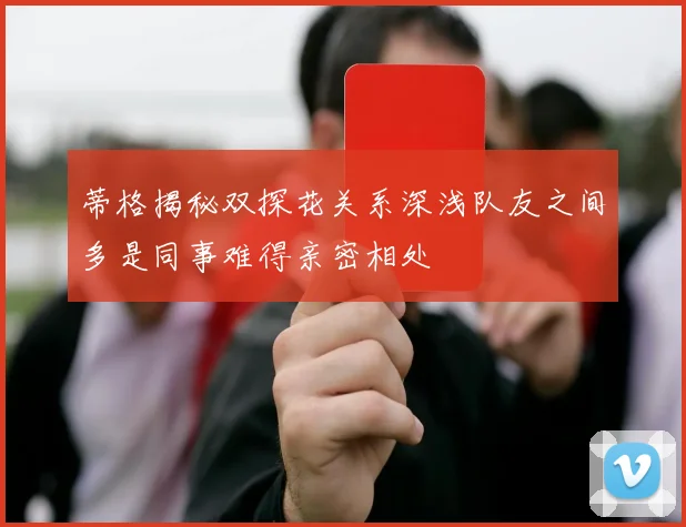 蒂格揭秘双探花关系深浅队友之间多是同事难得亲密相处