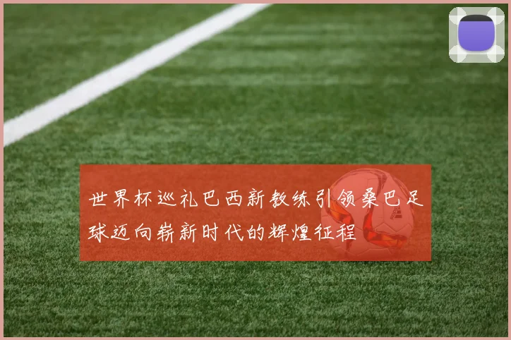世界杯巡礼巴西新教练引领桑巴足球迈向崭新时代的辉煌征程