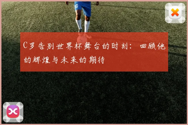 C罗告别世界杯舞台的时刻：回顾他的辉煌与未来的期待