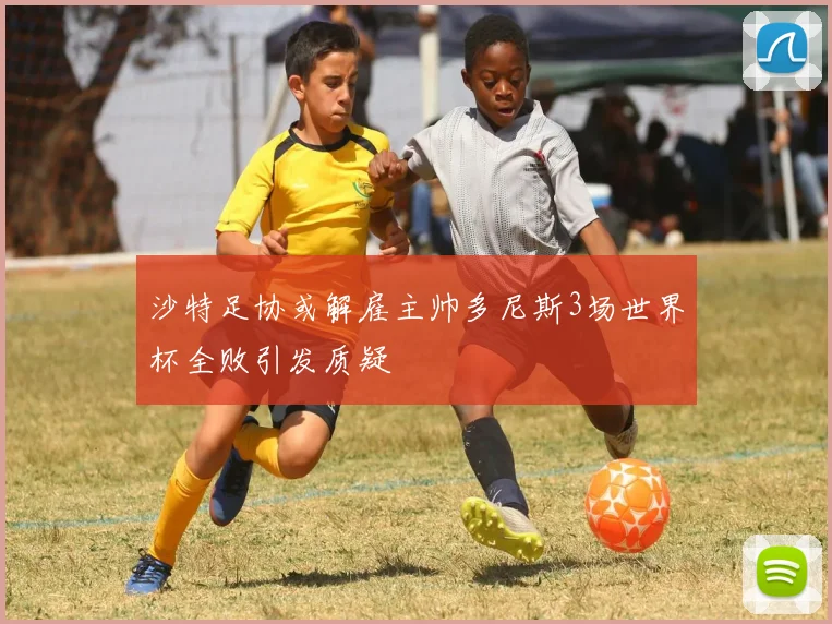 沙特足协或解雇主帅多尼斯3场世界杯全败引发质疑
