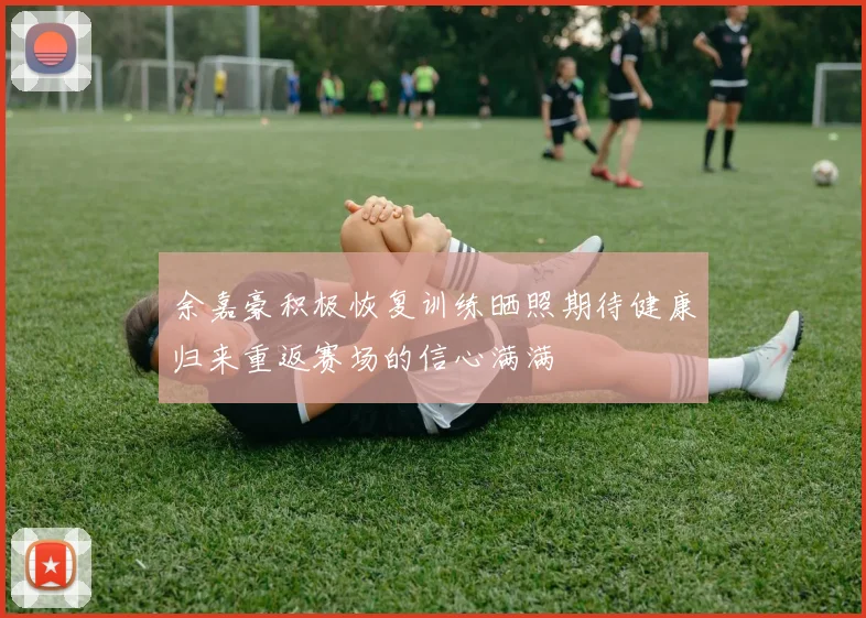 余嘉豪积极恢复训练晒照期待健康归来重返赛场的信心满满