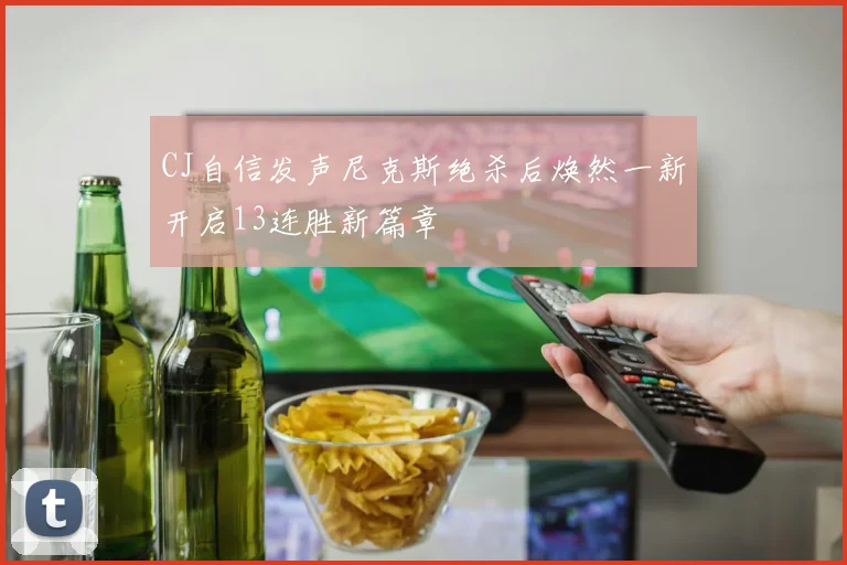 CJ自信发声尼克斯绝杀后焕然一新开启13连胜新篇章