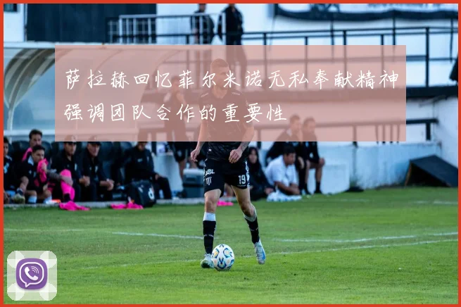萨拉赫回忆菲尔米诺无私奉献精神强调团队合作的重要性